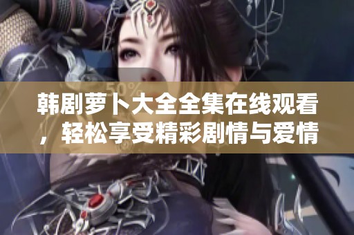 韩剧萝卜大全全集在线观看，轻松享受精彩剧情与爱情故事