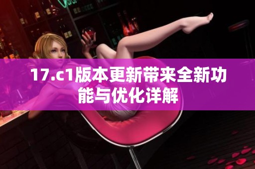 17.c1版本更新带来全新功能与优化详解
