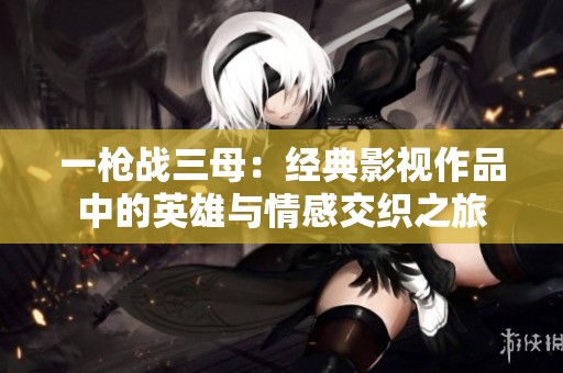 一枪战三母：经典影视作品中的英雄与情感交织之旅