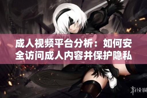 成人视频平台分析：如何安全访问成人内容并保护隐私