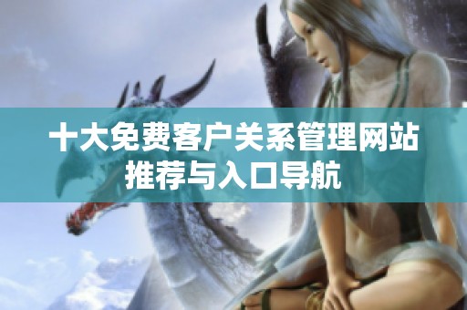 十大免费客户关系管理网站推荐与入口导航