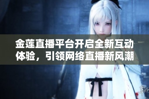 金莲直播平台开启全新互动体验，引领网络直播新风潮