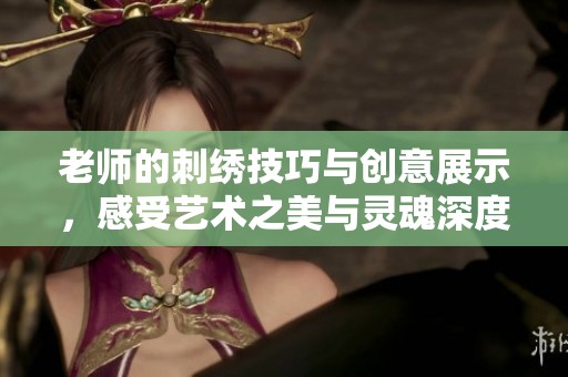 老师的刺绣技巧与创意展示，感受艺术之美与灵魂深度