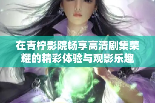 在青柠影院畅享高清剧集荣耀的精彩体验与观影乐趣