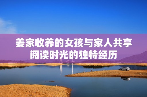 姜家收养的女孩与家人共享阅读时光的独特经历