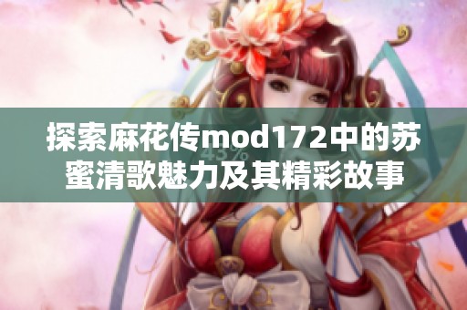 探索麻花传mod172中的苏蜜清歌魅力及其精彩故事