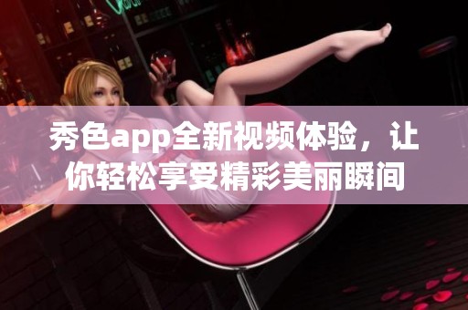 秀色app全新视频体验，让你轻松享受精彩美丽瞬间