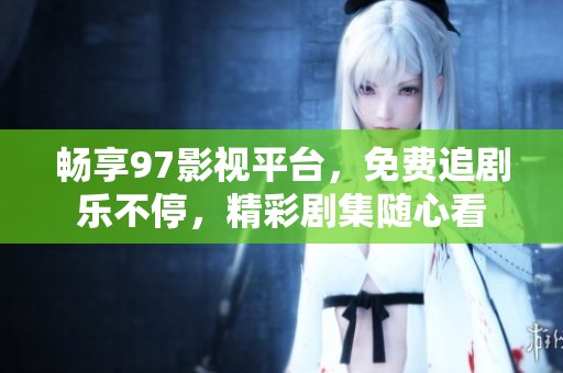 畅享97影视平台，免费追剧乐不停，精彩剧集随心看