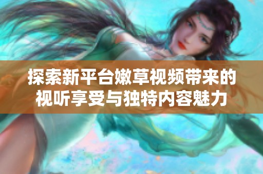 探索新平台嫩草视频带来的视听享受与独特内容魅力