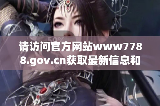 请访问官方网站www7788.gov.cn获取最新信息和动态更新