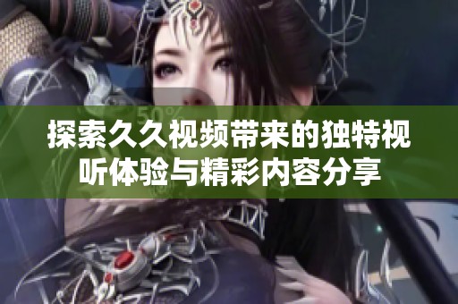探索久久视频带来的独特视听体验与精彩内容分享