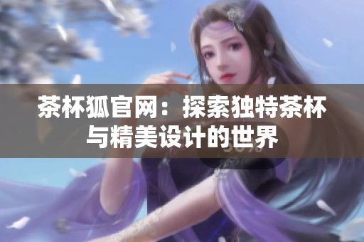 茶杯狐官网：探索独特茶杯与精美设计的世界