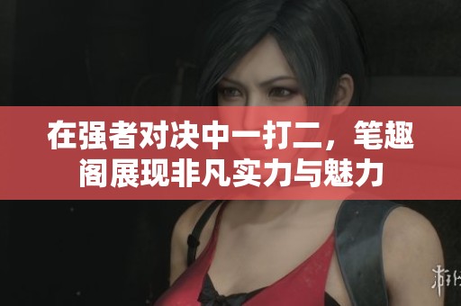 在强者对决中一打二，笔趣阁展现非凡实力与魅力