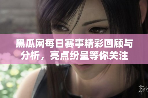 黑瓜网每日赛事精彩回顾与分析，亮点纷呈等你关注