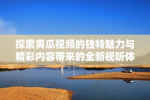 探索黄瓜视频的独特魅力与精彩内容带来的全新视听体验