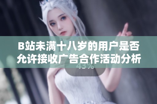 B站未满十八岁的用户是否允许接收广告合作活动分析