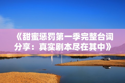 《甜蜜惩罚第一季完整台词分享：真实剧本尽在其中》