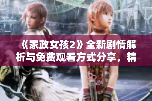 《家政女孩2》全新剧情解析与免费观看方式分享，精彩不容错过