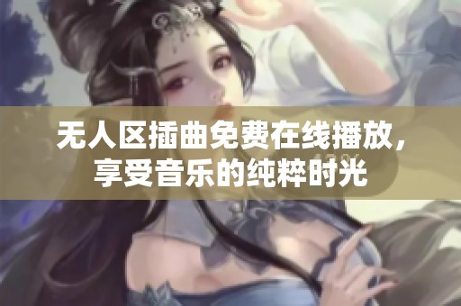 无人区插曲免费在线播放，享受音乐的纯粹时光