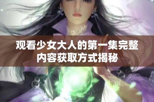 观看少女大人的第一集完整内容获取方式揭秘