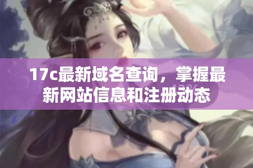 17c最新域名查询，掌握最新网站信息和注册动态