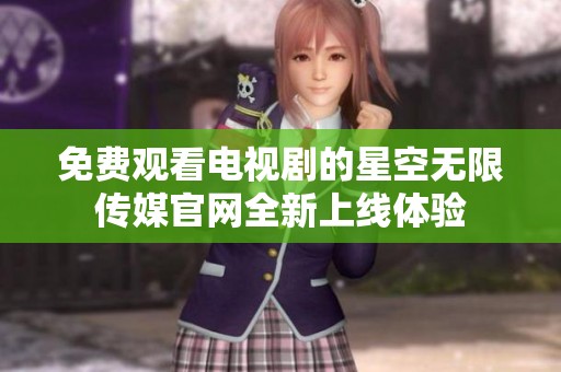 免费观看电视剧的星空无限传媒官网全新上线体验