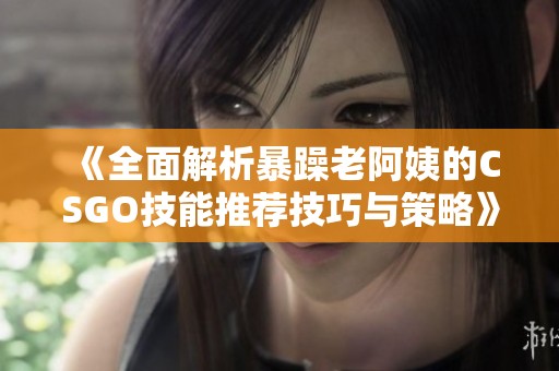 《全面解析暴躁老阿姨的CSGO技能推荐技巧与策略》