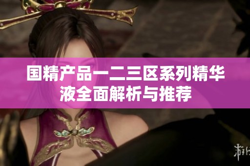 国精产品一二三区系列精华液全面解析与推荐