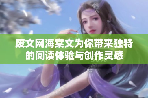 废文网海棠文为你带来独特的阅读体验与创作灵感