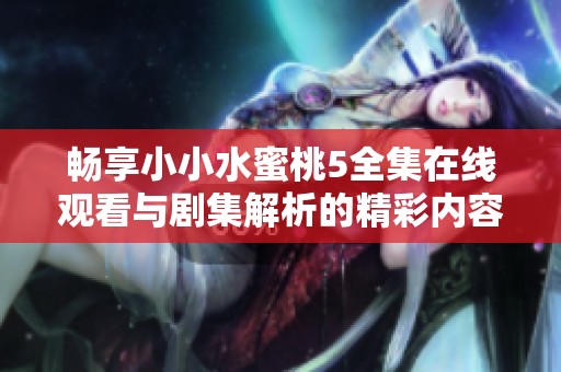 畅享小小水蜜桃5全集在线观看与剧集解析的精彩内容