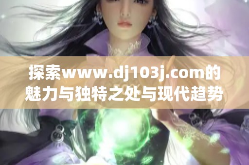 探索www.dj103j.com的魅力与独特之处与现代趋势相关联