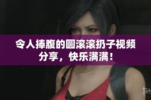 令人捧腹的圆滚滚扔子视频分享，快乐满满！