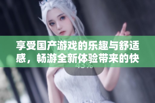 享受国产游戏的乐趣与舒适感，畅游全新体验带来的快乐世界