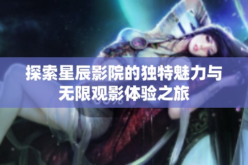 探索星辰影院的独特魅力与无限观影体验之旅