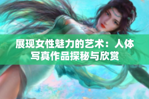 展现女性魅力的艺术：人体写真作品探秘与欣赏