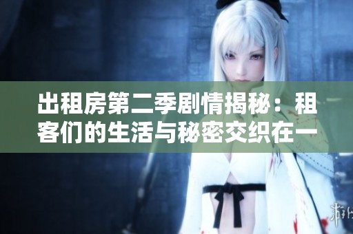 出租房第二季剧情揭秘：租客们的生活与秘密交织在一起