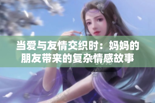 当爱与友情交织时：妈妈的朋友带来的复杂情感故事