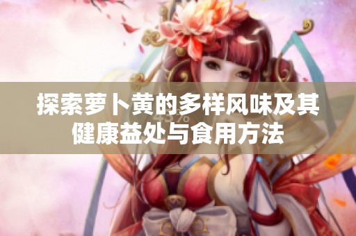 探索萝卜黄的多样风味及其健康益处与食用方法