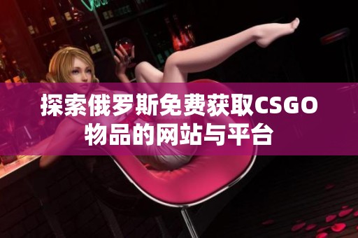 探索俄罗斯免费获取CSGO物品的网站与平台
