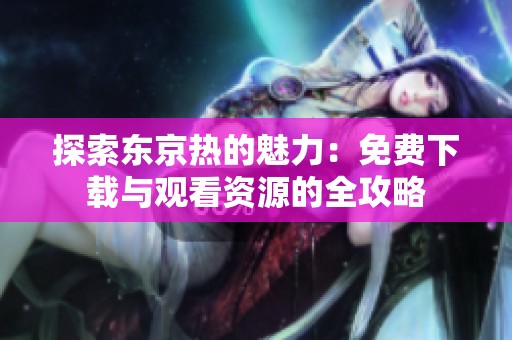 探索东京热的魅力：免费下载与观看资源的全攻略
