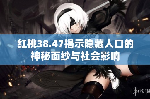 红桃38.47揭示隐藏人口的神秘面纱与社会影响