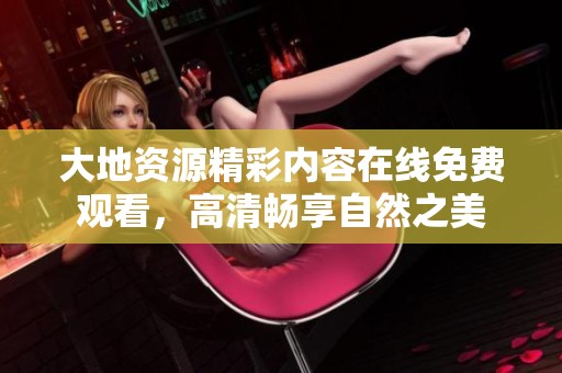 大地资源精彩内容在线免费观看，高清畅享自然之美
