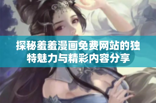 探秘羞羞漫画免费网站的独特魅力与精彩内容分享