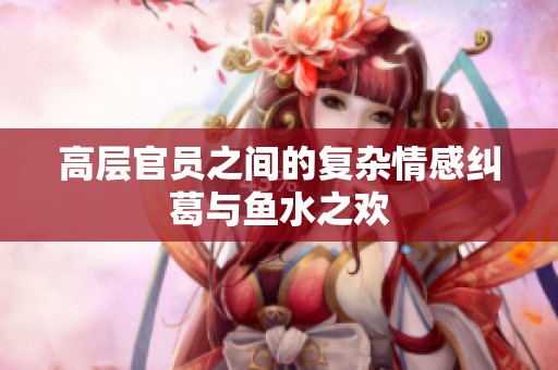 高层官员之间的复杂情感纠葛与鱼水之欢