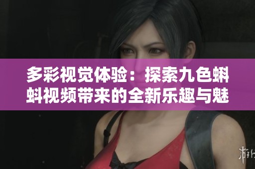 多彩视觉体验：探索九色蝌蚪视频带来的全新乐趣与魅力