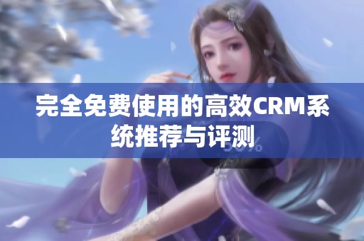 完全免费使用的高效CRM系统推荐与评测