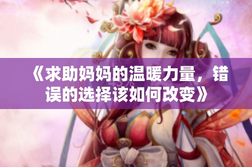 《求助妈妈的温暖力量，错误的选择该如何改变》
