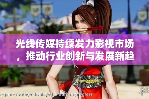 光线传媒持续发力影视市场，推动行业创新与发展新趋势