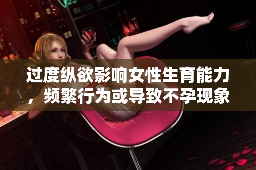 过度纵欲影响女性生育能力，频繁行为或导致不孕现象出现