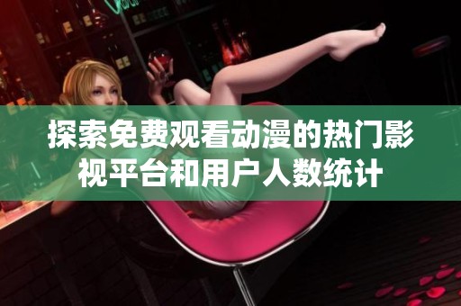 探索免费观看动漫的热门影视平台和用户人数统计